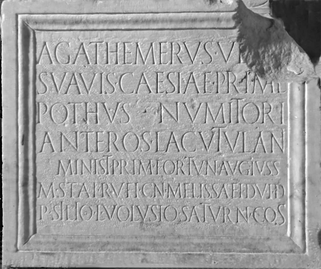 VII.4.1 Pompeii. Dedicatory inscription to Agathemerus, Suavis, Pothus and Anteros, first ministry of Fortuna Augusta.
Now in Naples Archaeological Museum. Inventory number 3768.
According to Epigraphik-Datenbank Clauss/Slaby (See www.manfredclauss.de) this read

Agathemerus Vetti
Suavis  Caesiae  Prim(a)e
Pothus  Numitori
Anteros  Lacutulani
minist(ri)  prim(ae)  Fortun(ae) Aug(ustae)  iuss(u) 
M(arci)  Stai  Rufi  Cn(aei)  Melissaei  d(uum)v(irorum)  i(ure)  d(icundo)
P(ublio)  Silio  L(ucio)  Volusio  Saturn(ino)  co(n)s(ulibus)     [CIL X 824]  

According to Cooley this translates as:
Agathermus, slave of Vettius; Suavis, slave of Caesia Prima; Pothus, slave of Numitor; Anteros, slave of Lacutulanus, the first attendants {ministri} of Augustan Fortune, by command of Marcus Staius Rufus and Gnaeus Melissaeus, duumvirs with judicial power, in the consulship of Publius Silius and Lucius Volusius Saturninus.
(CIL X 824 = ILS 6382)
This is the earliest statue base set up by attendants (ministri) of the cult, in AD 3, and was found in the temple.
See Cooley, A. and M.G.L., 2014. Pompeii and Herculaneum: A Sourcebook. London: Routledge, p. 135, E47.
See Fiorelli G., 1862. Pompeianarum antiquitatum historia, Vol. 2: 1819 - 1860, Naples, p. 96, dated 25th February 1824.

