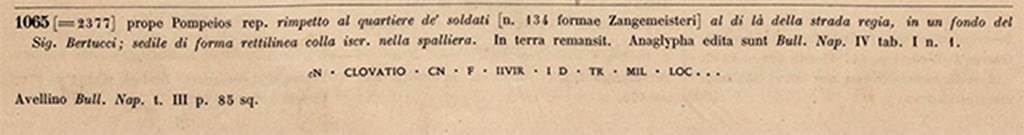 SG7 Pompeii. 1883. Inscription as recorded in CIL X.
See Corpus Inscriptionum Latinarum Vol. X, Pars I. 1883. Berlin: Reimer.

According to Epigraphik-Datenbank Clauss/Slaby (See www.manfredclauss.de), this read –

[C]n(aeo) Clovatio Cn(aei) f(ilio) IIvir(o) i(ure) d(icundo) tr(ibuno) mil(itum) loc[      [CIL X 1065] 

Cooley translates the inscription as "To Gnaeus Clovatius, son of Gnaeus, duumvir with judicial power, military tribune; [burial] place [given in accordance with a decree of the town councillors]."
See Cooley, A. and M.G.L., 2004. Pompeii: A Sourcebook. London: Routledge. p. 140; G8.
See Cooley, A. and M.G.L., 2014. Pompeii and Herculaneum: A Sourcebook. London: Routledge, F111, p. 194.

