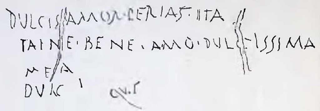I.7.2, Pompeii. Graffiti found on east wall of the under-stairs room, written on the cocciopesto plaster. CIL IV 8137.
In NdS 1927 Maiuri interpreted this as
dulcis amor perias ita / taine (?) bene amo dulcissima / mea / dulc.
See Notizie degli Scavi di Antichit, 1927, (p. 14, n. 4).
