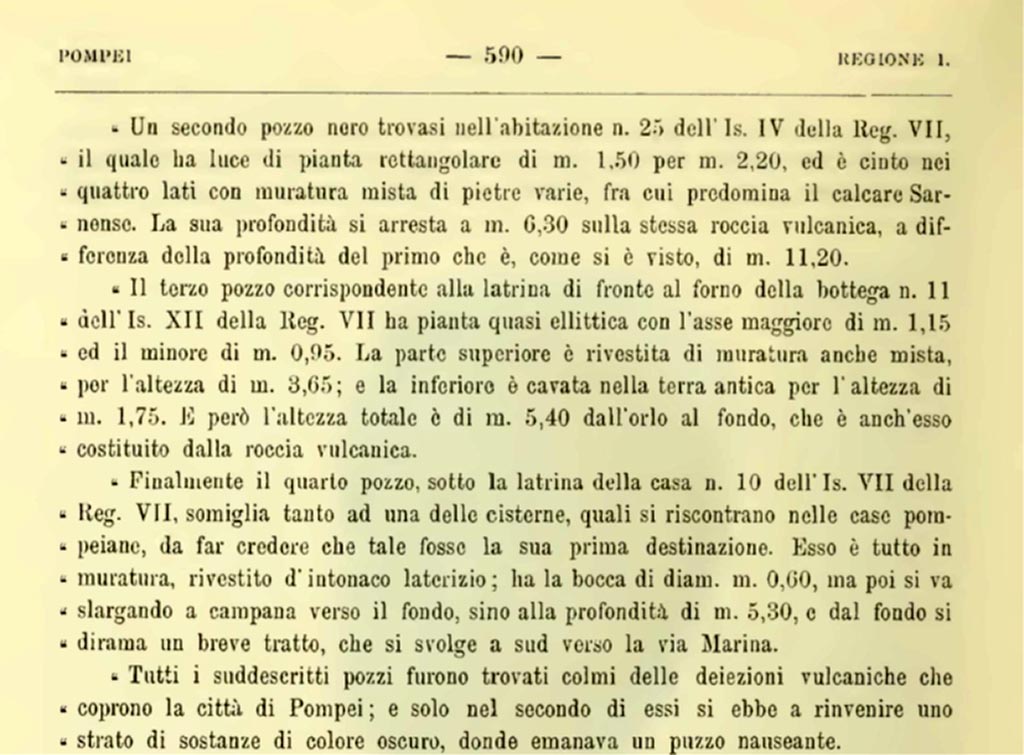 VII.12.11 Pompeii. 1900. Description of sewage system found in this property. 
Il terzo pozzo corrispondente alla latrina di fronte al forno della bottega VII.XII.11………
The third pit, corresponding to the latrine in front of the oven in workshop No. 11 of Is. XII of Reg. VII, has an almost elliptical plan, with its major axis measuring 1.15 m and its minor axis 0.95 m. The upper part is covered with masonry, also mixed, to a height of 3.65 m; and the lower part is hollowed out of the ancient earth to a height of 1.75 m. However, the total height is 5.40 m from the rim to the bottom, which is also made of volcanic rock.
All the aforementioned pits were found filled with the volcanic deposits that cover the city of Pompeii; and only in the second of them was a layer of dark-colored substances found, from which a nauseating stench emanated.
See Notizie degli Scavi di Antichità, 1900, (p.590). 

